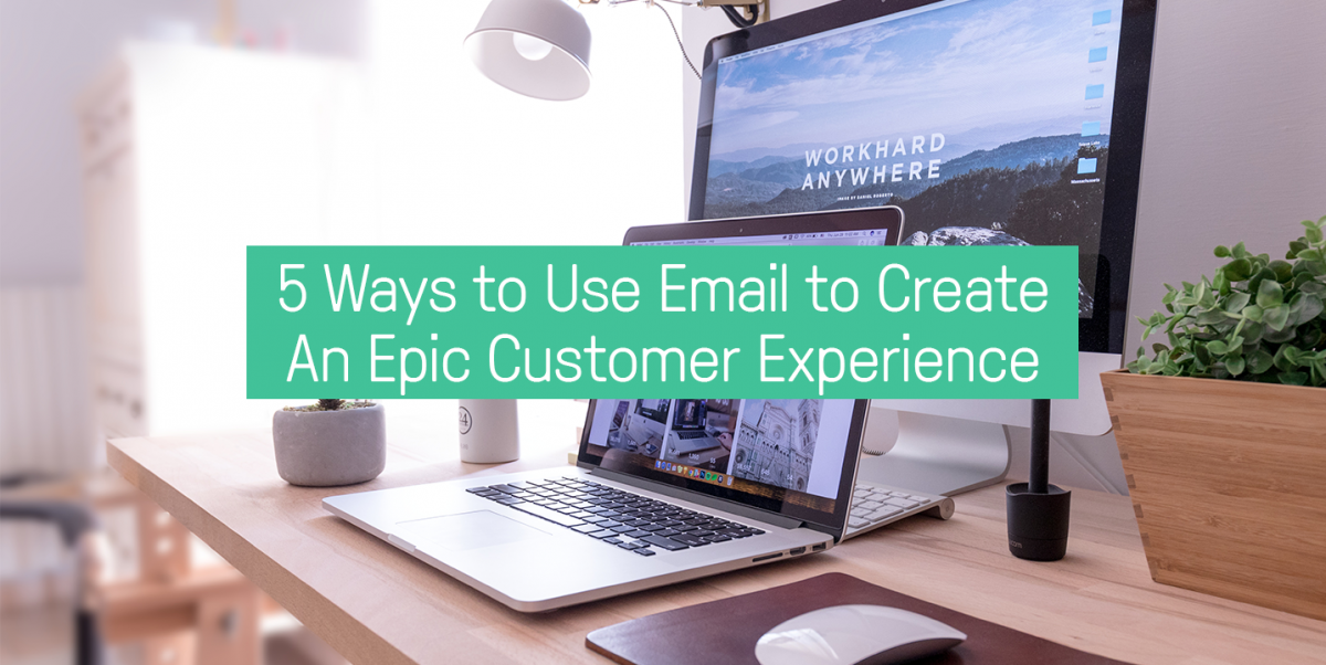 5 ways to use email to create an epic customer experience