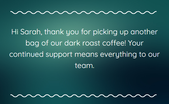 Thank you for your business message: A message on a teal gradient background with decorative white lines reads: Hi Sarah, thank you for picking up another bag of our dark roast coffee! Your continued support means everything to our team.