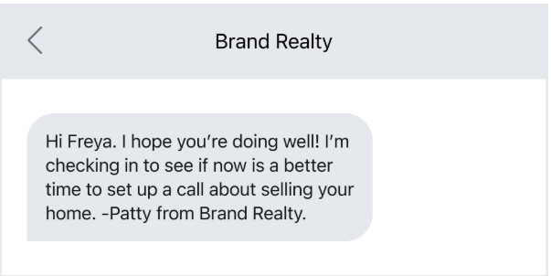 SMS real estate marketing: A text message from Brand Realty reads: Hi Freya. I hope you’re doing well! I’m checking in to see if now is a better time to set up a call about selling your home. -Patty from Brand Realty.